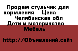 Продам стульчик для кормления. › Цена ­ 3 500 - Челябинская обл. Дети и материнство » Мебель   